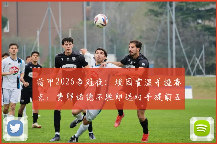 荷甲2026争冠夜:埃因霍温手握赛点,费耶诺德不胜即送对手提前五轮夺冠