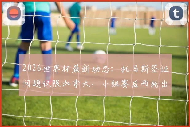 2026世界杯最新动态:托马斯签证问题仅限加拿大,小组赛后两轮出战成定局,球队备战计划详解