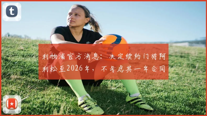 利物浦官方消息：决定续约门将阿利松至2026年，不考虑其一年合同问题