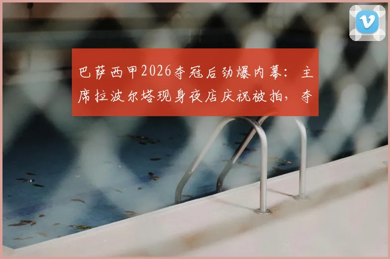 巴萨西甲2026夺冠后劲爆内幕：主席拉波尔塔现身夜店庆祝被拍，夺冠背后管理层的真实反应引热议