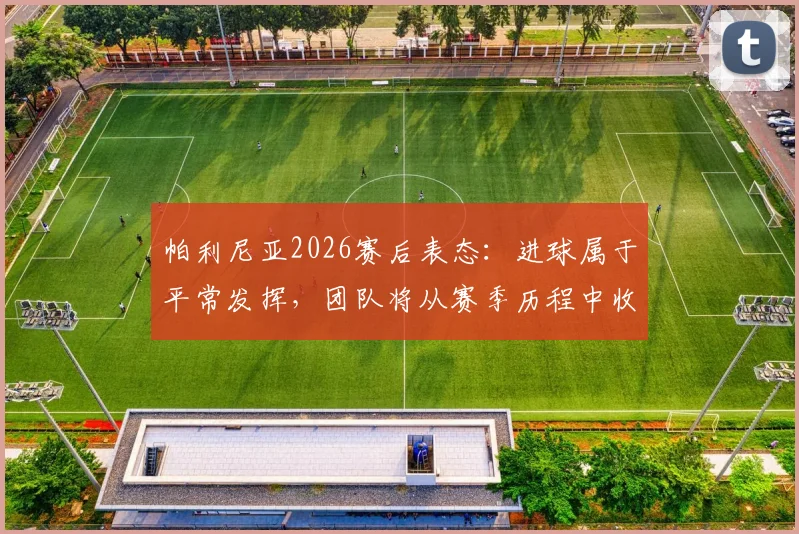 帕利尼亚2026赛后表态:进球属于平常发挥,团队将从赛季历程中收获关键成长,复盘比赛经验