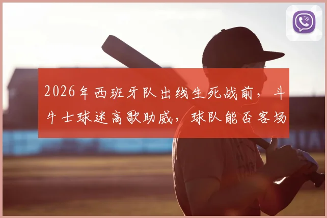2026年西班牙队出线生死战前，斗牛士球迷高歌助威，球队能否客场凯旋晋级？