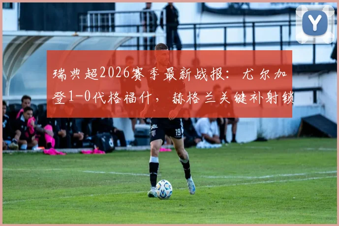 瑞典超2026赛季最新战报：尤尔加登1-0代格福什，赫格兰关键补射锁定半场优势