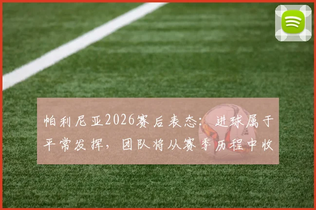 帕利尼亚2026赛后表态：进球属于平常发挥，团队将从赛季历程中收获关键成长，复盘比赛经验