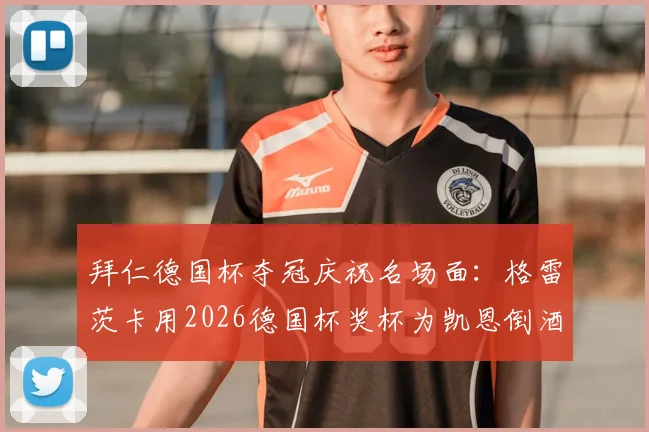 拜仁德国杯夺冠庆祝名场面:格雷茨卡用2026德国杯奖杯为凯恩倒酒,冠军特权彰显更衣室关系