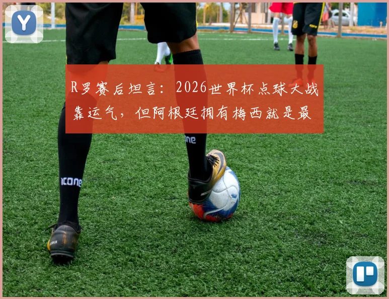 R罗赛后坦言：2026世界杯点球大战靠运气，但阿根廷拥有梅西就是最大底气