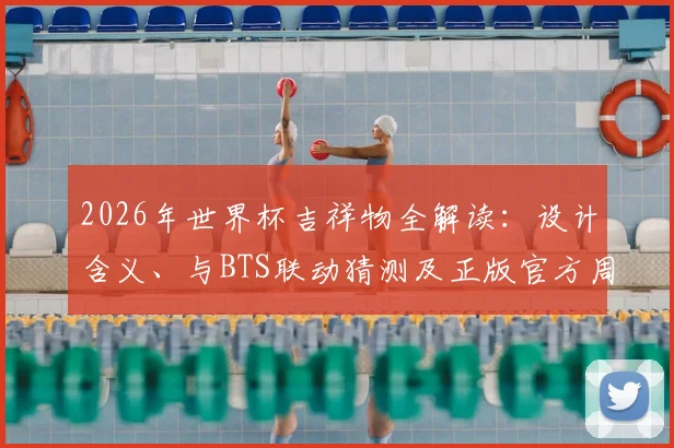 2026年世界杯吉祥物全解读:设计含义、与BTS联动猜测及正版官方周边购买指南