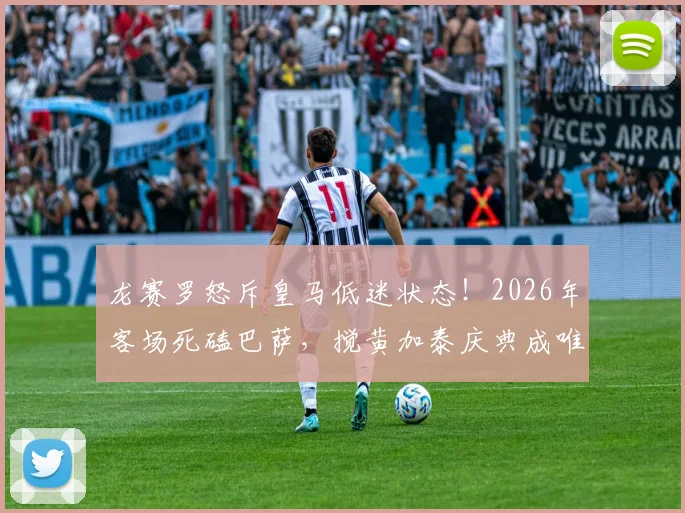 龙赛罗怒斥皇马低迷状态!2026年客场死磕巴萨,搅黄加泰庆典成唯一目标