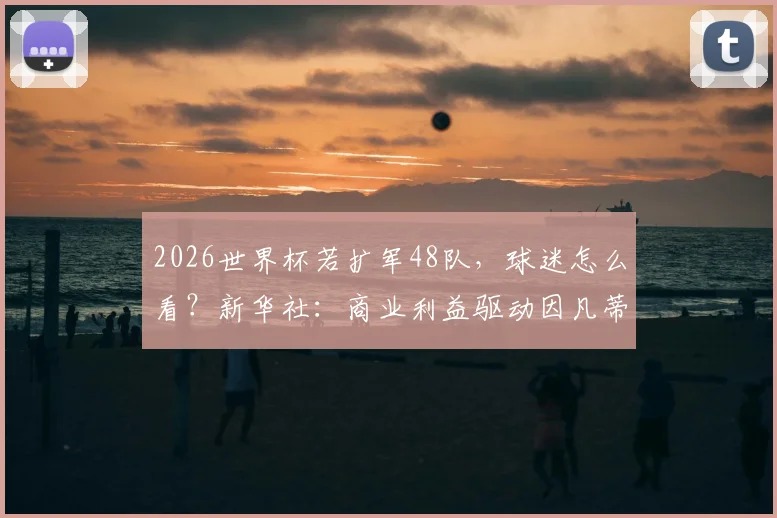 2026世界杯若扩军48队，球迷怎么看？新华社：商业利益驱动因凡蒂诺决策引发讨论