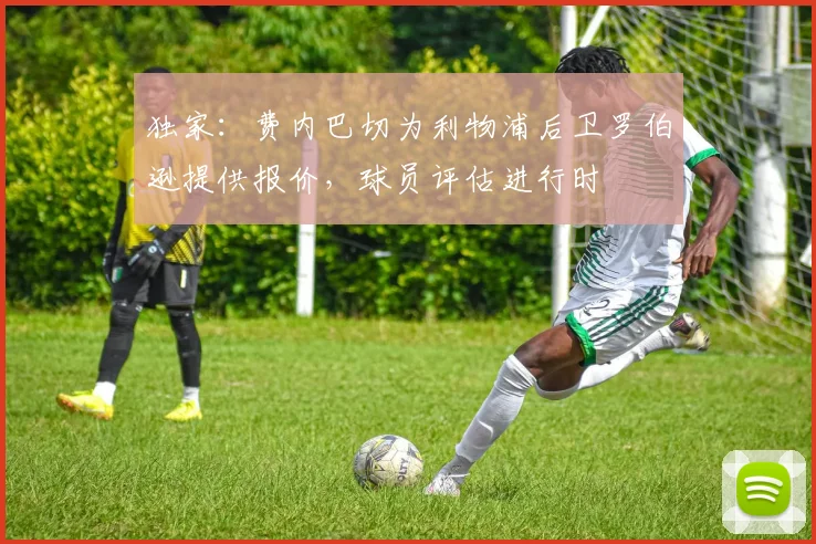 独家:费内巴切为利物浦后卫罗伯逊提供报价,球员评估进行时