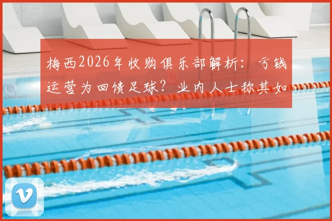 梅西2026年收购俱乐部解析：亏钱运营为回馈足球？业内人士称其如同喝咖啡，背后商业逻辑揭秘