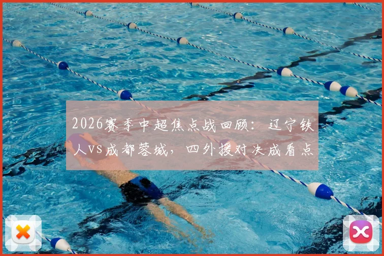 2026赛季中超焦点战回顾:辽宁铁人vs成都蓉城,四外援对决成看点,门将张岩反戈旧主表现解析
