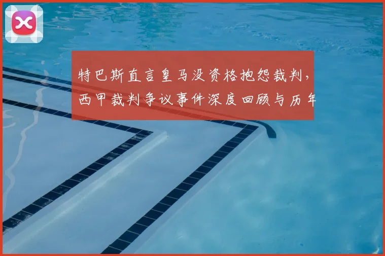 特巴斯直言皇马没资格抱怨裁判,西甲裁判争议事件深度回顾与历年判罚分析