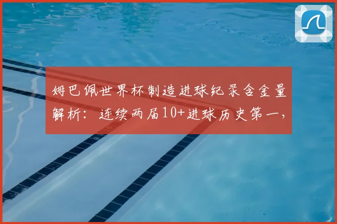 姆巴佩世界杯制造进球纪录含金量解析:连续两届10+进球历史第一,对比贝利展望2026