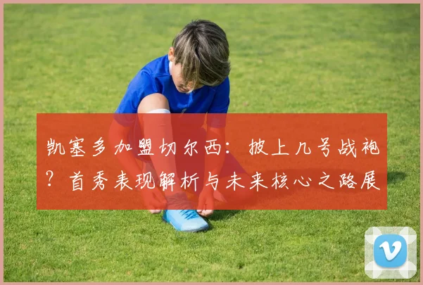 凯塞多加盟切尔西：披上几号战袍？首秀表现解析与未来核心之路展望，2026愿景何在？