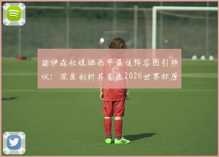 赫伊森社媒晒西甲最佳阵容图引热议:深度剖析其落选2026世界杯原因,附阵容原图及球员争议焦点
