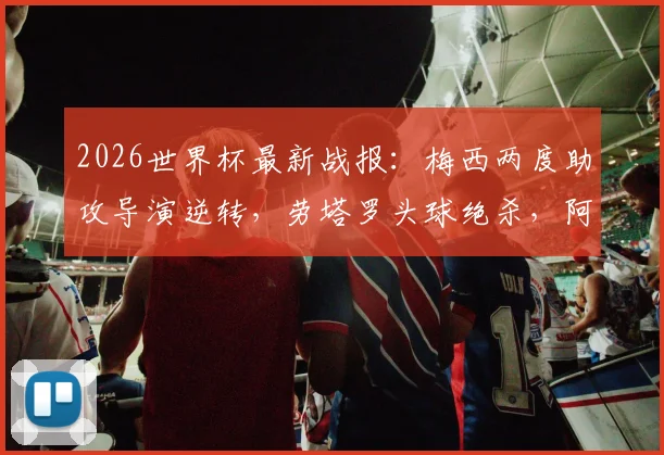 2026世界杯最新战报：梅西两度助攻导演逆转，劳塔罗头球绝杀，阿根廷2-1力克英格兰，附全场集锦