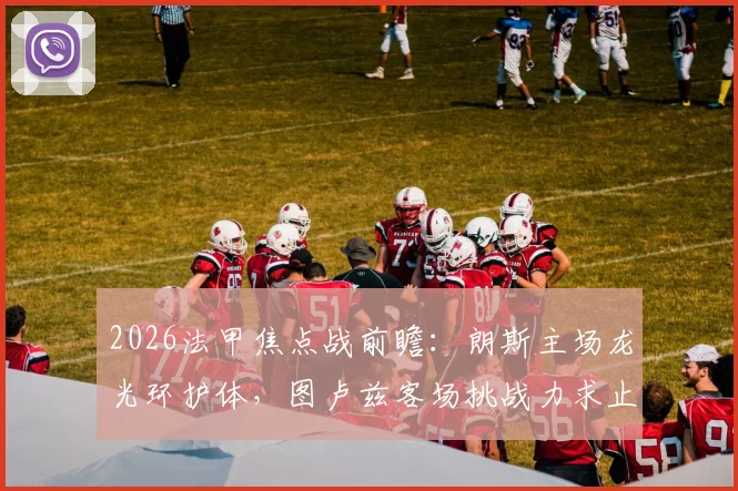 2026法甲焦点战前瞻:朗斯主场龙光环护体,图卢兹客场挑战力求止住连败颓势