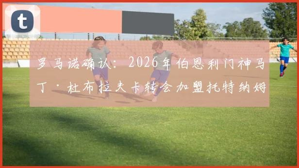 罗马诺确认：2026年伯恩利门神马丁·杜布拉夫卡转会加盟托特纳姆热刺