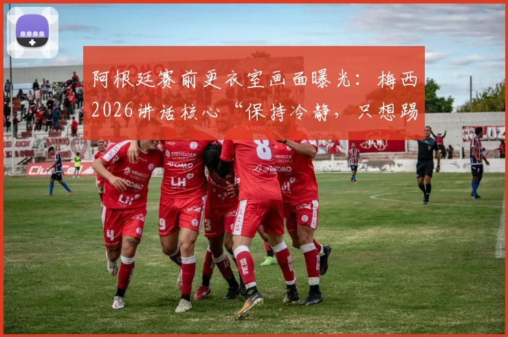 阿根廷赛前更衣室画面曝光：梅西2026讲话核心“保持冷静，只想踢球”，年轻球员必看的心态课