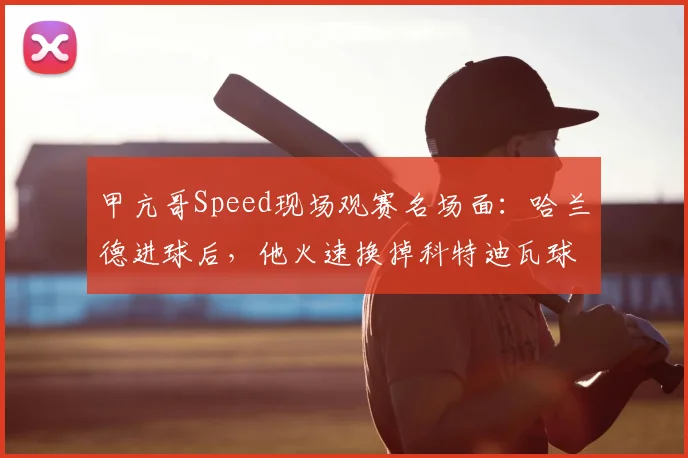 甲亢哥Speed现场观赛名场面:哈兰德进球后,他火速换掉科特迪瓦球衣改穿挪威