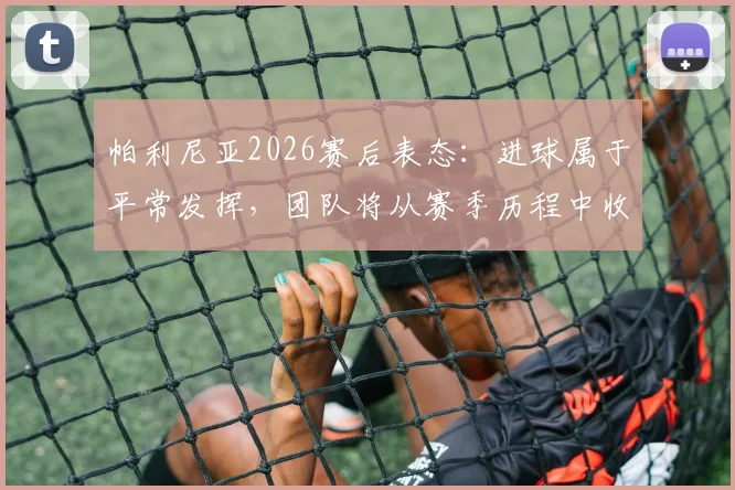 帕利尼亚2026赛后表态：进球属于平常发挥，团队将从赛季历程中收获关键成长，复盘比赛经验