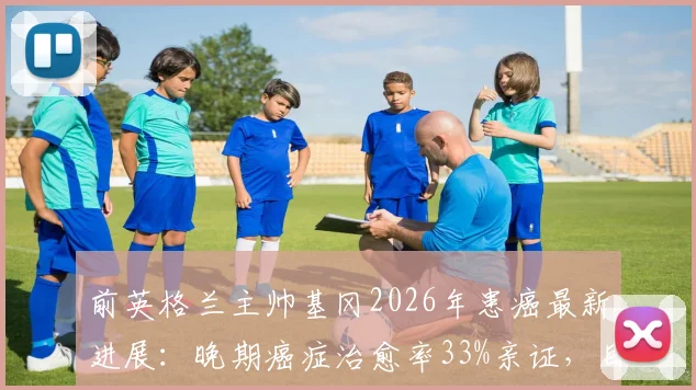 前英格兰主帅基冈2026年患癌最新进展:晚期癌症治愈率33%亲证,目前治疗现状与病情深度追踪