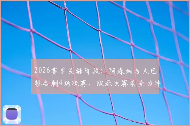 2026赛季关键阶段：阿森纳与大巴黎各剩4场联赛，欧冠决赛前全力冲刺国内冠军争夺战