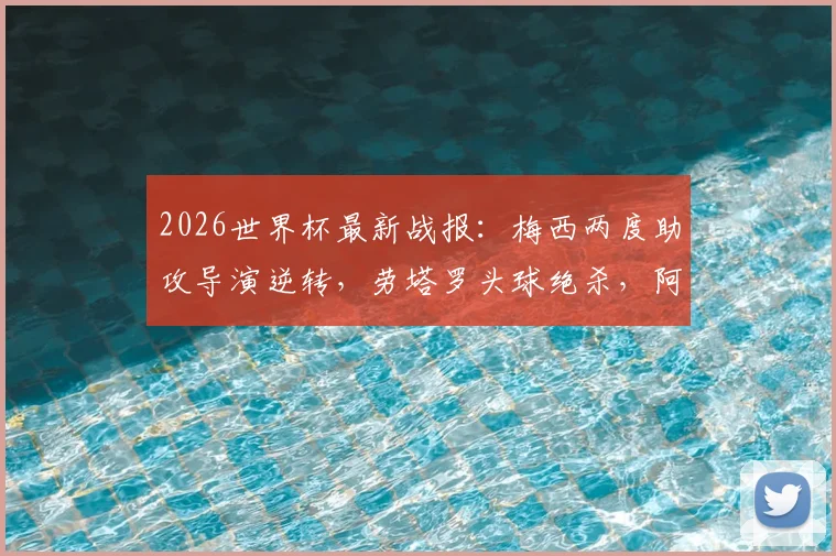 2026世界杯最新战报:梅西两度助攻导演逆转,劳塔罗头球绝杀,阿根廷2-1力克英格兰,附全场集锦