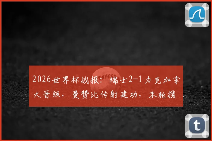 2026世界杯战报:瑞士2-1力克加拿大晋级,曼赞比传射建功,末轮携手出线