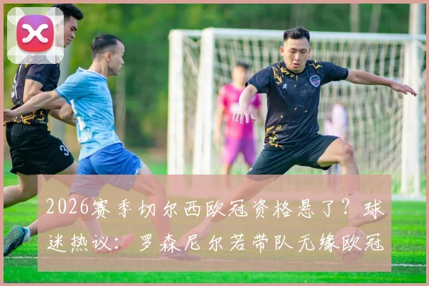 2026赛季切尔西欧冠资格悬了？球迷热议：罗森尼尔若带队无缘欧冠，该不该立刻下课？