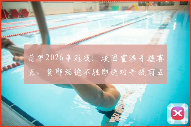 荷甲2026争冠夜：埃因霍温手握赛点，费耶诺德不胜即送对手提前五轮夺冠