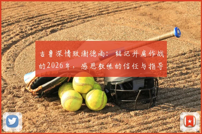 吉鲁深情致谢德尚:铭记并肩作战的2026年,感恩教练的信任与指导
