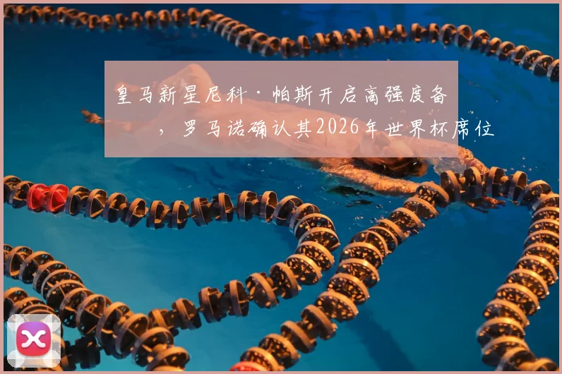 皇马新星尼科·帕斯开启高强度备战,罗马诺确认其2026年世界杯席位基本锁定