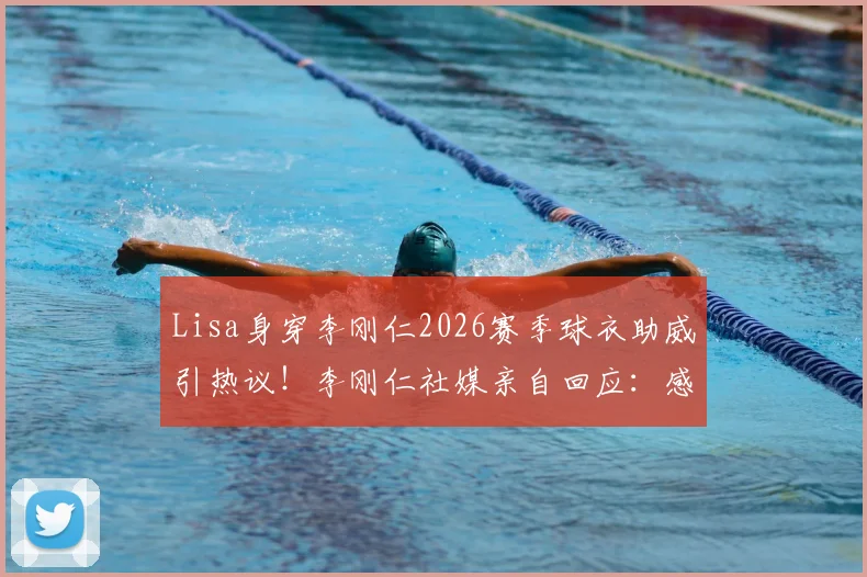 Lisa身穿李刚仁2026赛季球衣助威引热议!李刚仁社媒亲自回应:感谢世界级的应援,详情与事件全解析