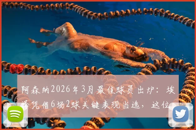 阿森纳2026年3月最佳球员出炉：埃泽凭借6场2球关键表现当选，这位全能飞翼为何能脱颖而出？