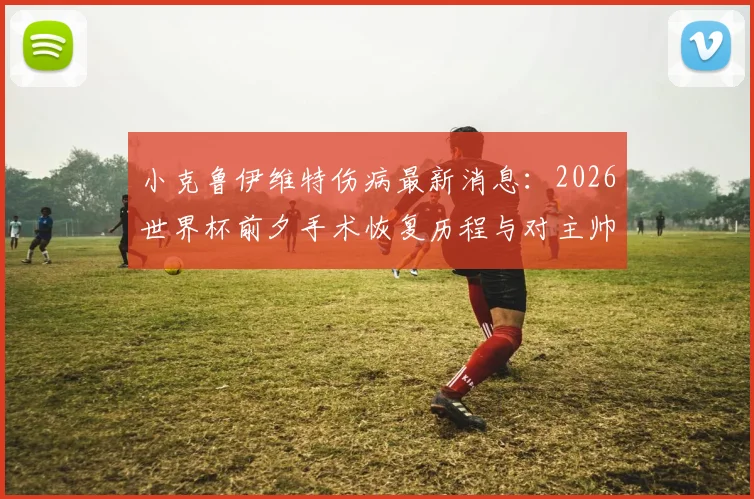 小克鲁伊维特伤病最新消息:2026世界杯前夕手术恢复历程与对主帅战术安排的回应,球迷关注的焦点