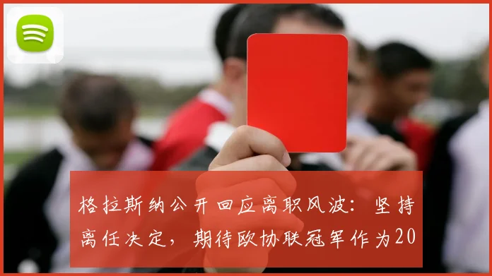 格拉斯纳公开回应离职风波:坚持离任决定,期待欧协联冠军作为2026年执教生涯完美句点