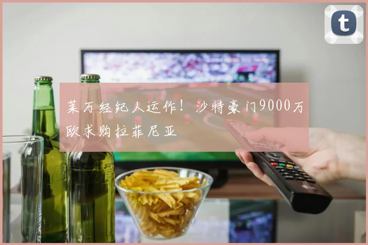 莱万经纪人运作!沙特豪门9000万欧求购拉菲尼亚